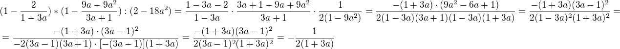 $(1-\frac{2}{1-3a})*(1-\frac{9a-9a^2}{3a+1}):(2-18a^2)=\frac{1-3a-2}{1-3a}\cdot \frac{3a+1-9a+9a^2}{3a+1}\cdot \frac{1}{2(1-9a^2)}=\frac{-(1+3a)\cdot (9a^2-6a+1)}{2(1-3a)(3a+1)(1-3a)(1+3a)}=\frac{-(1+3a)(3a-1)^2}{2(1-3a)^2(1+3a)^2}=\nl=\frac{-(1+3a)\cdot (3a-1)^2}{-2(3a-1)(3a+1)\cdot [-(3a-1)](1+3a)}=\frac{-(1+3a)(3a-1)^2}{2(3a-1)^2(1+3a)^2}=-\frac{1}{2(1+3a)}$