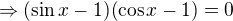 $\Rightarrow (\sin x-1)(\cos x-1) = 0$