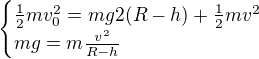 $\begin{cases}\frac12mv_0^2=mg2(R-h)+\frac12mv^2\\mg=m\frac{v^2}{R-h}\end{cases}$