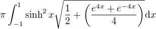 $\pi\int_{-1}^1\sinh^2{x}\sqrt{\frac12+\(\frac{e^{4x}+e^{-4x}}{4}\)}\mathrm{d}x$