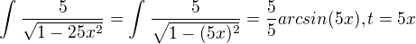 $ \int_{}^{} \frac{5}{\sqrt{1-25x^{2}}}= \int_{}^{} \frac{5}{\sqrt{1-(5x)^{2}}}=\frac{5}{5}arcsin(5x), t=5x$