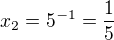 $x_2 = 5^{-1} = \frac15$