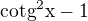 $\rm{cotg}^2x - 1$