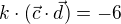 $k\cdot (\vec{c}\cdot \vec{d})=-6$