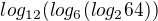 $log_{12}(log_{6}(log_{2}64))$