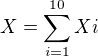 $X=\sum_{i=1}^{10}Xi$