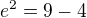 $e^2=9-4$