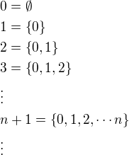 $0=\emptyset\nl 1=\{0\}\nl 2=\{0,1\}\nl 3=\{0,1,2\}\nl\vdots\nl n+1=\{0,1,2,\cdots n\}\nl\vdots$