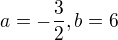 $a=-\frac{3}{2}, b = 6$