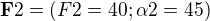 $\textbf{F}2=(F2=40;\alpha 2=45)$