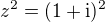 $z^2 = (1+\rm{i})^2$