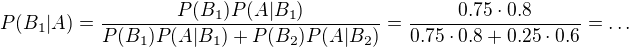 $P(B_1|A) = \frac{P(B_1)P(A|B_1)}{P(B_1)P(A|B_1)+P(B_2)P(A|B_2)}= \frac{0.75 \cdot 0.8}{0.75 \cdot 0.8+0.25\cdot 0.6}=\ldots$