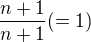 $\frac{n+1}{n+1}(=1)$