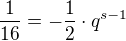 $\frac{1}{16}=-\frac{1}{2}\cdot q^{s-1}$