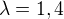 $\lambda = 1,4$