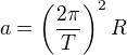 $a=\left(\frac{2\pi}{T}\right)^2R$