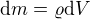 $\mbox{d}m=\varrho\mbox{d}V$