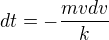 $dt=-\frac{mvdv}{k}$