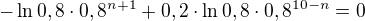 kopírovat do textarea $-\ln0,8\cdot0,8^{n+1}+0,2\cdot\ln0,8\cdot0,8^{10-n}=0$