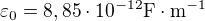 $\varepsilon_0 = 8,85 \cdot 10^{-12} \mathrm{F \cdot m^{-1}}$