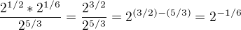 $\frac{ \mathrm{2}^{1/2}*\mathrm{2}^{1/6} }{\mathrm{2}^{5/3}} = \frac{ \mathrm{2}^{3/2}}{\mathrm{2}^{5/3}} = \mathrm{2}^{(3/2) - (5/3)} = \mathrm{2}^{-1/6}$