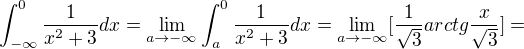 $\int_{-\infty }^{0}\frac{1}{x^2+3}dx=\lim_{a\to-\infty }\int_{a }^{0}\frac{1}{x^2+3}dx=\lim_{a\to-\infty }[\frac{1}{\sqrt{3}}arctg\frac{x}{\sqrt{3}}]=$