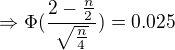 $\Rightarrow \Phi(\frac{2-\frac{n}{2}}{\sqrt{\frac{n}{4}}})=0.025$