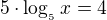 $5\cdot \log_{_{5}}x =4$
