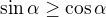 $\sin\alpha\geq\cos\alpha$