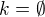 $k=\emptyset $