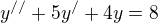 $y^{//}+5y^{/}+4y=8$