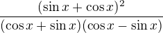 $ \frac{(\sin x+\cos x)^2}{(\cos x+\sin x)(\cos x-\sin x)}$
