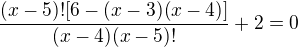$\frac{(x-5)![6-(x-3)(x-4)]}{(x-4)(x-5)!}+2=0$