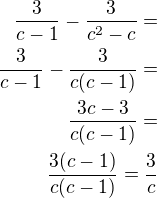 $\frac{3}{c-1}-\frac{3}{c^2-c}=\\\frac{3}{c-1}-\frac{3}{c(c-1)}=\\\frac{3c-3}{c(c-1)}=\\\frac{3(c-1)}{c(c-1)}=\frac 3c$