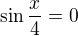 $\sin\frac x4=0$