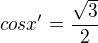 $cosx'=\frac{\sqrt{3}}{2}$