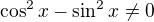 $\cos^{2}x-\sin ^{2}x \ne 0$