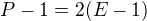 $P-1 = 2(E-1)$