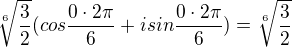 $\sqrt[6]{\frac{3}{2}}(cos \frac{0\cdot 2\pi }{6}+i sin \frac{0\cdot 2\pi }{6})=\sqrt[6]{\frac{3}{2}}$