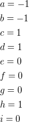 $a=-1 \nl b=-1 \nl c=1 \nl d=1 \nl e=0 \nl f=0 \nl g=0 \nl h=1 \nl i=0$