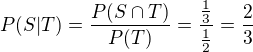 $P(S|T) =\frac { P(S \cap T) } { P(T) } = \frac {\frac 1 3} {\frac 1 2} = \frac 2 3 $