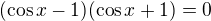$(\cos x-1)(\cos x+1)=0$