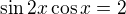 $\sin 2x\cos x=2$