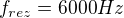 $f_{rez}=6000Hz$