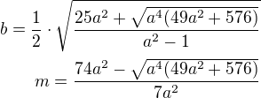 $b=\frac 12\cdot{\sqrt{\frac{25a^2+\sqrt{a^4(49a^2+576)}}{a^2-1}}}\\m=\frac{74a^2-\sqrt{a^4(49a^2+576)}}{7a^2}$