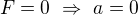 $F=0\ \Rightarrow\ a=0$