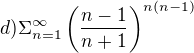 $d)\Sigma _{n=1}^{\infty }\left( \frac{n-1}{n+1} \right)^{n(n-1)}$