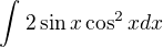 $\int_{}^{}2\sin x\cos ^{2}x dx$