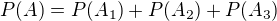 $P(A)= P(A_{1})+P(A_{2}) +P(A_{3})$