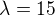 $\lambda = 15$